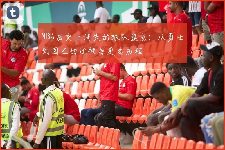 NBA历史上消失的球队盘点：从勇士到国王的迁徙与更名历程