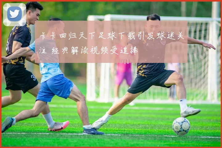 卡卡回归天下足球下载引发球迷关注 经典解读视频受追捧