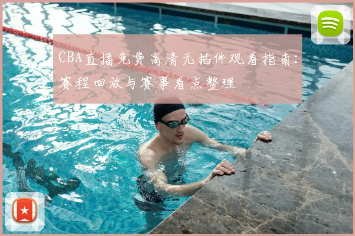 CBA直播免费高清无插件观看指南：赛程回放与赛事看点整理