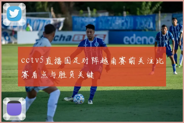 cctv5直播国足对阵越南赛前关注比赛看点与胜负关键
