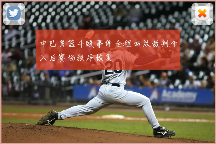 中巴男篮斗殴事件全程回放裁判介入后赛场秩序恢复