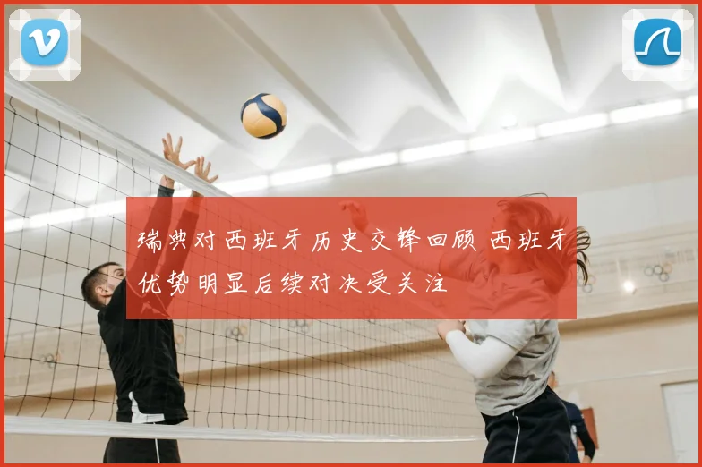 瑞典对西班牙历史交锋回顾 西班牙优势明显后续对决受关注