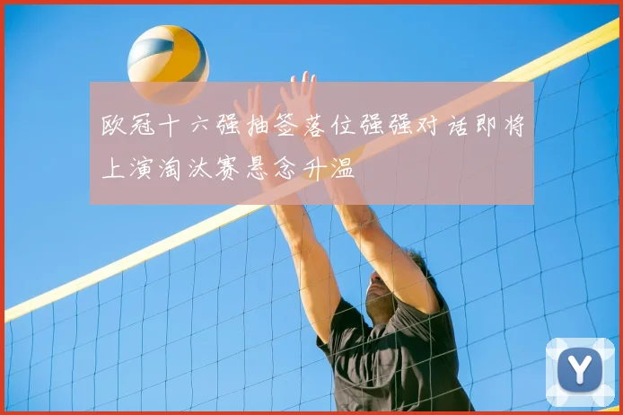 欧冠十六强抽签落位强强对话即将上演淘汰赛悬念升温