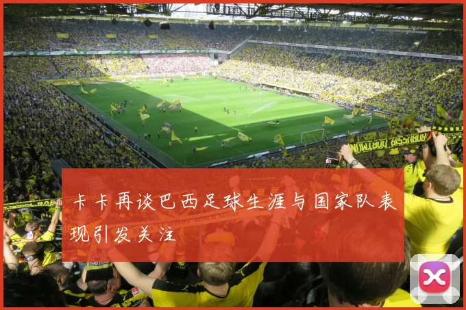 卡卡再谈巴西足球生涯与国家队表现引发关注