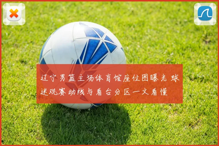 辽宁男篮主场体育馆座位图曝光 球迷观赛动线与看台分区一文看懂