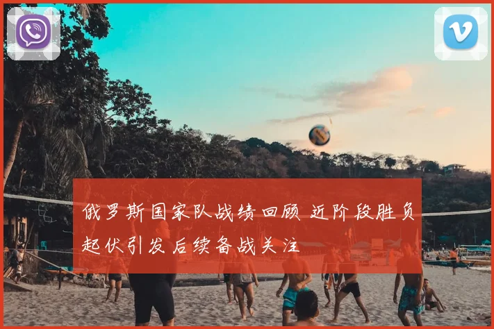 俄罗斯国家队战绩回顾 近阶段胜负起伏引发后续备战关注