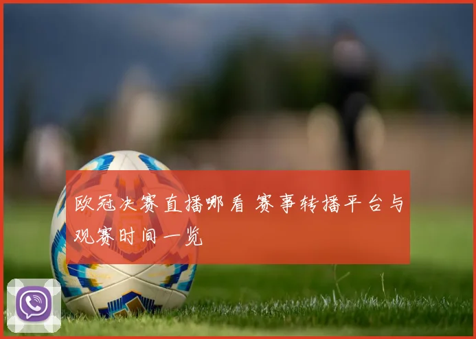 欧冠决赛直播哪看 赛事转播平台与观赛时间一览