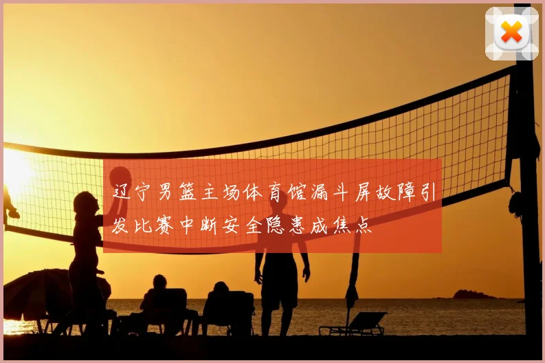 辽宁男篮主场体育馆漏斗屏故障引发比赛中断安全隐患成焦点