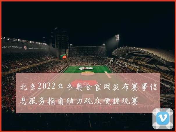 北京2022年冬奥会官网发布赛事信息服务指南助力观众便捷观赛
