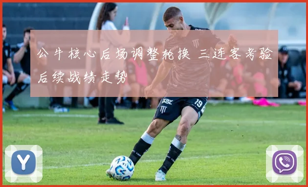 公牛核心后场调整轮换 三连客考验后续战绩走势