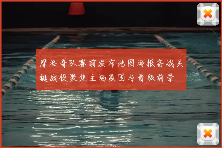 摩洛哥队赛前发布地图海报备战关键战役聚焦主场氛围与晋级前景