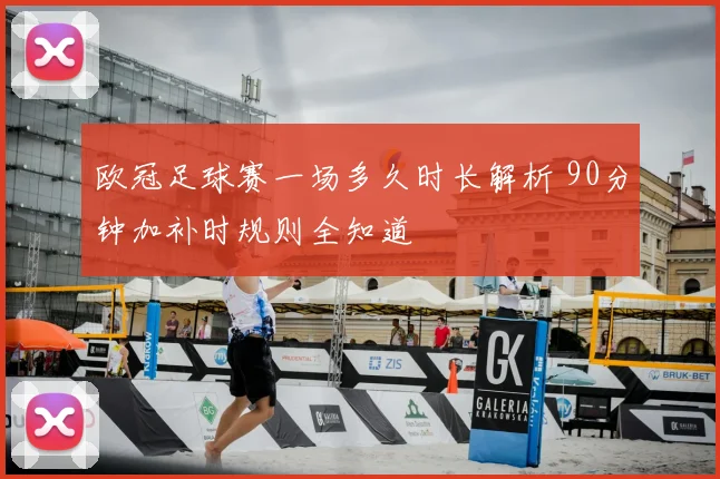 欧冠足球赛一场多久时长解析 90分钟加补时规则全知道