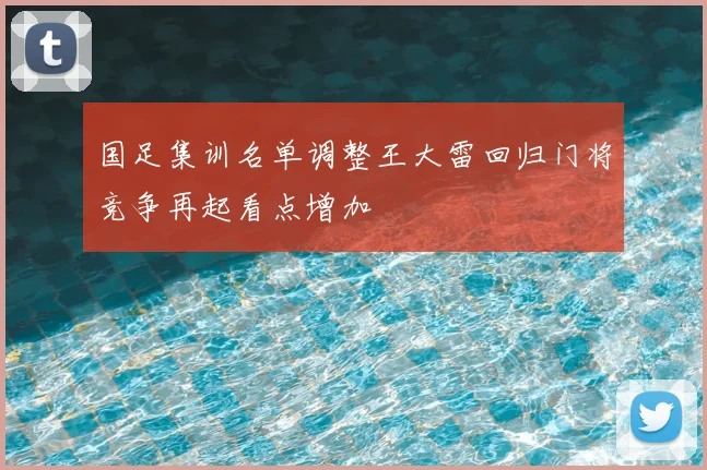 国足集训名单调整王大雷回归门将竞争再起看点增加