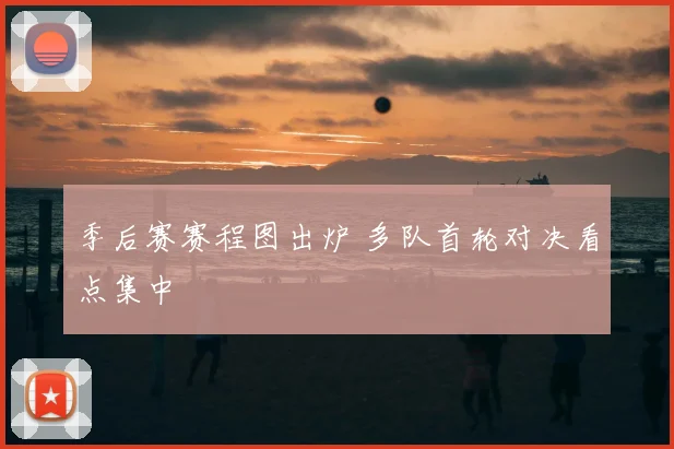 季后赛赛程图出炉 多队首轮对决看点集中