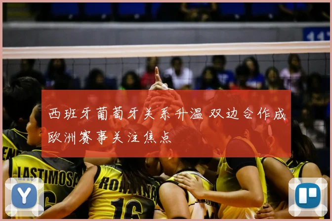 西班牙葡萄牙关系升温 双边合作成欧洲赛事关注焦点