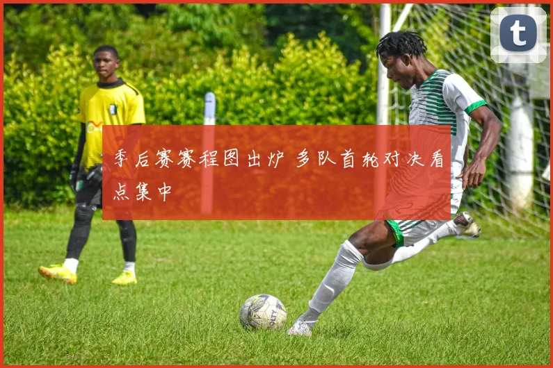 季后赛赛程图出炉 多队首轮对决看点集中