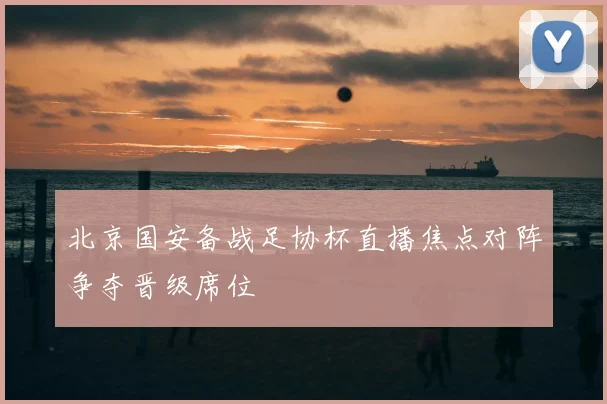 北京国安备战足协杯直播焦点对阵争夺晋级席位