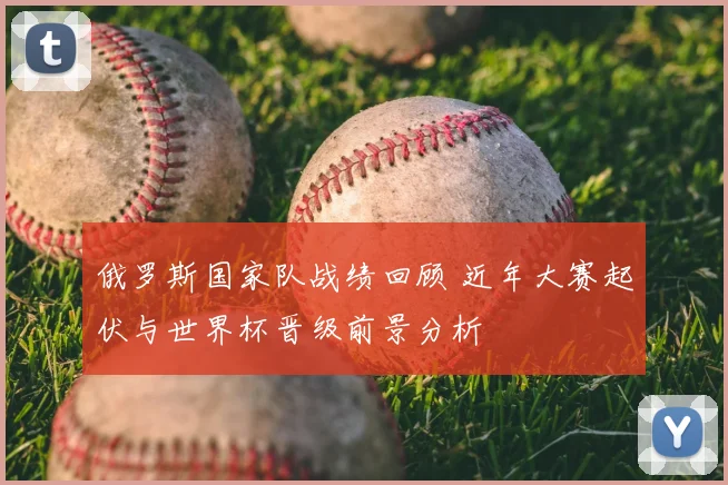 俄罗斯国家队战绩回顾 近年大赛起伏与世界杯晋级前景分析