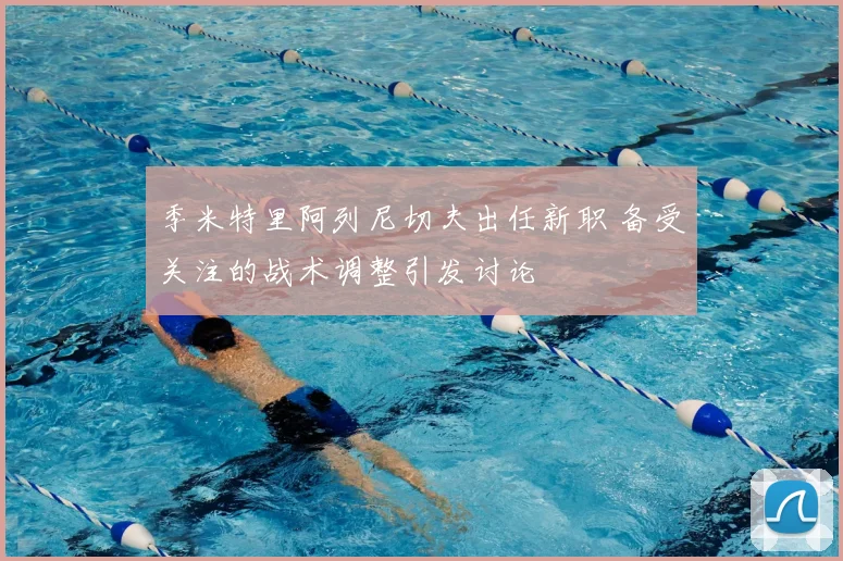 季米特里阿列尼切夫出任新职 备受关注的战术调整引发讨论