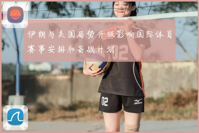 伊朗与美国局势升级影响国际体育赛事安排和备战计划