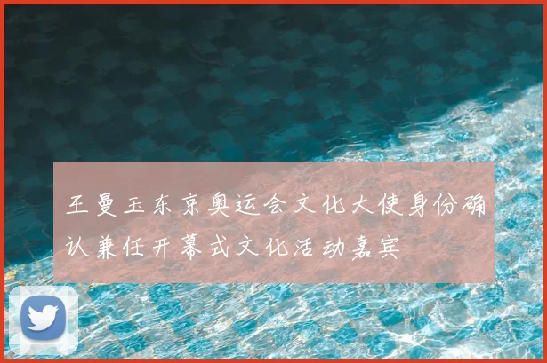 王曼玉东京奥运会文化大使身份确认兼任开幕式文化活动嘉宾