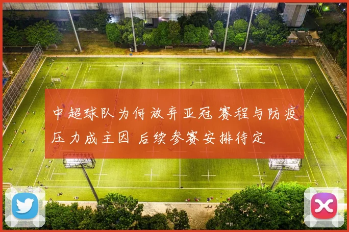 中超球队为何放弃亚冠 赛程与防疫压力成主因 后续参赛安排待定
