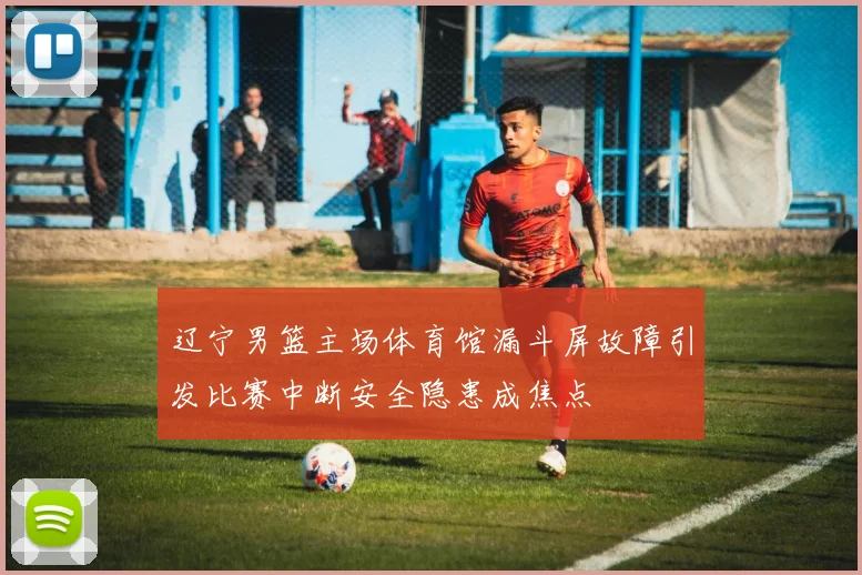 辽宁男篮主场体育馆漏斗屏故障引发比赛中断安全隐患成焦点