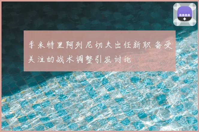 季米特里阿列尼切夫出任新职 备受关注的战术调整引发讨论