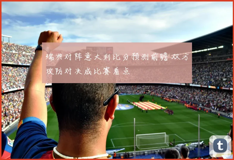 瑞典对阵意大利比分预测前瞻 双方攻防对决成比赛看点