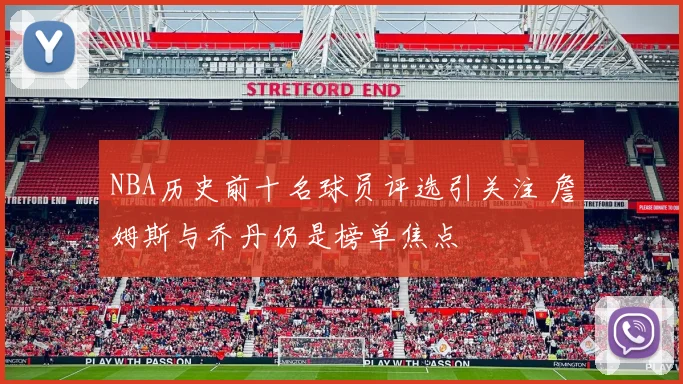 NBA历史前十名球员评选引关注 詹姆斯与乔丹仍是榜单焦点