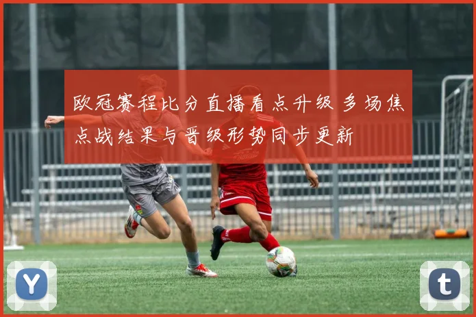 欧冠赛程比分直播看点升级 多场焦点战结果与晋级形势同步更新