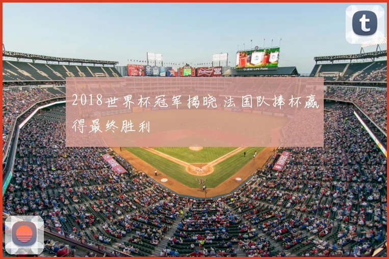 2018世界杯冠军揭晓 法国队捧杯赢得最终胜利