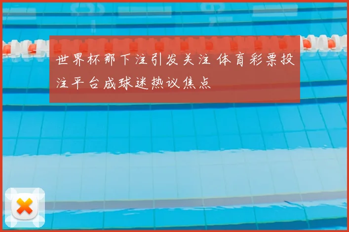 世界杯那下注引发关注 体育彩票投注平台成球迷热议焦点