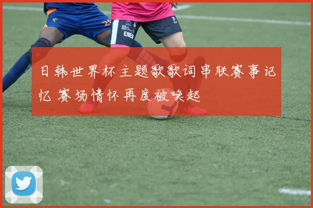 日韩世界杯主题歌歌词串联赛事记忆 赛场情怀再度被唤起