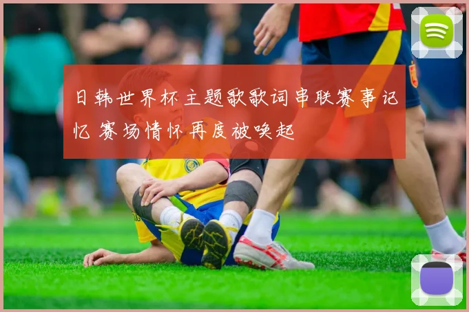 日韩世界杯主题歌歌词串联赛事记忆 赛场情怀再度被唤起