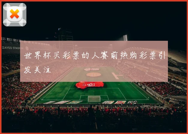 世界杯买彩票的人赛前热购彩票引发关注