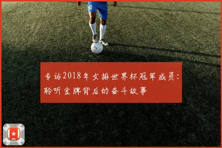 专访2018年女排世界杯冠军成员：聆听金牌背后的奋斗故事